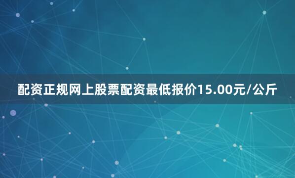 配资正规网上股票配资最低报价15.00元/公斤