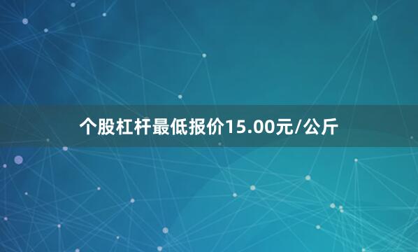 个股杠杆最低报价15.00元/公斤