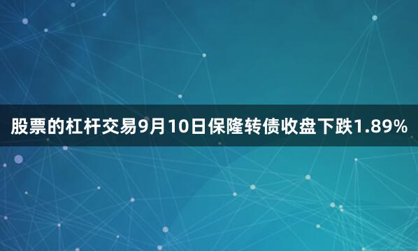 股票的杠杆交易9月10日保隆转债收盘下跌1.89%