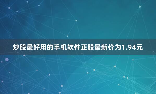 炒股最好用的手机软件正股最新价为1.94元
