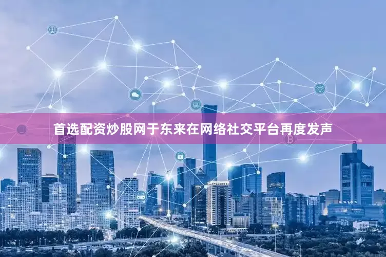 首选配资炒股网于东来在网络社交平台再度发声