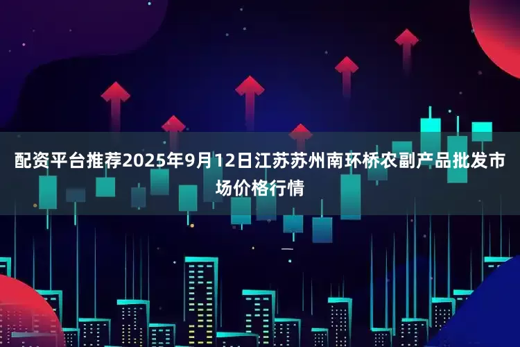 配资平台推荐2025年9月12日江苏苏州南环桥农副产品批发市场价格行情