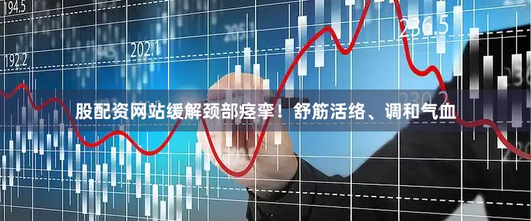 股配资网站缓解颈部痉挛！舒筋活络、调和气血
