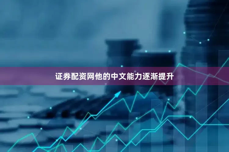 证券配资网他的中文能力逐渐提升
