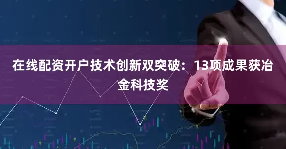 在线配资开户　　技术创新双突破：13项成果获冶金科技奖