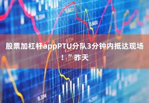 股票加杠杆appPTU分队3分钟内抵达现场！”昨天