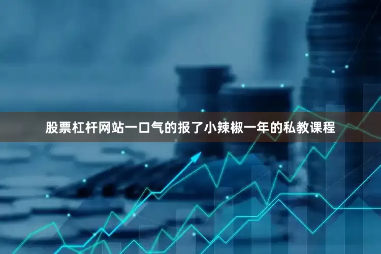 股票杠杆网站一口气的报了小辣椒一年的私教课程