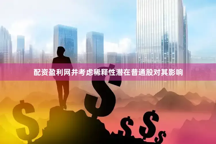 配资盈利网并考虑稀释性潜在普通股对其影响