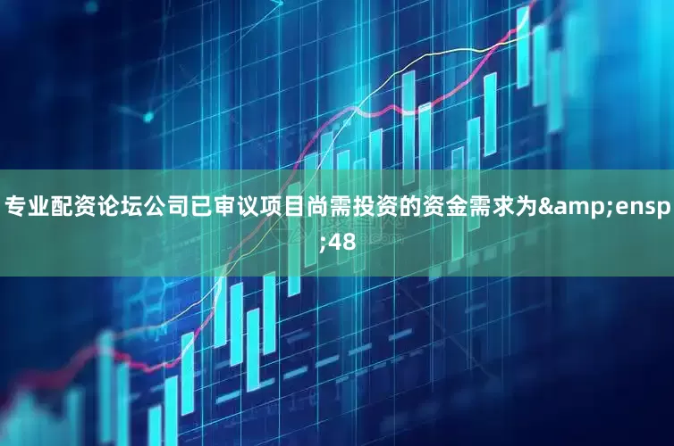 专业配资论坛公司已审议项目尚需投资的资金需求为&ensp;48