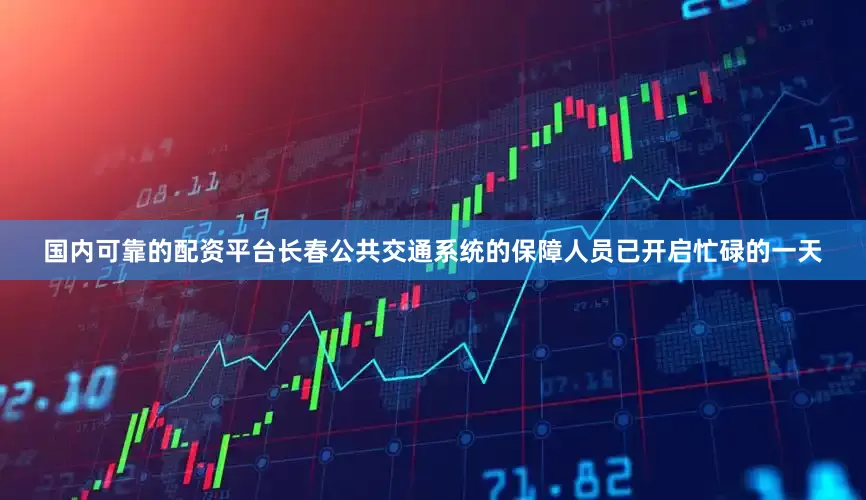 国内可靠的配资平台长春公共交通系统的保障人员已开启忙碌的一天
