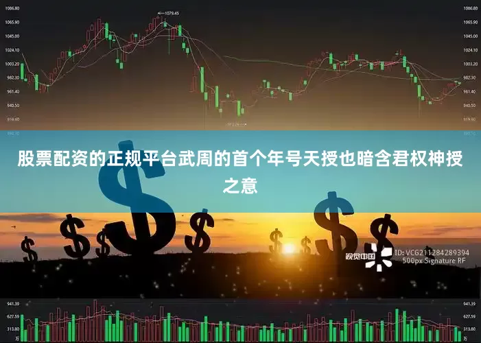 股票配资的正规平台武周的首个年号天授也暗含君权神授之意