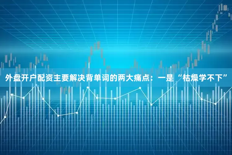外盘开户配资主要解决背单词的两大痛点：一是 “枯燥学不下”