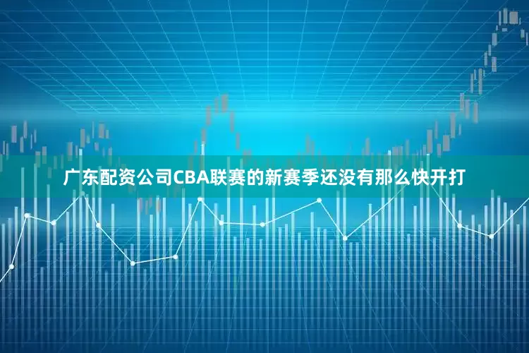 广东配资公司CBA联赛的新赛季还没有那么快开打