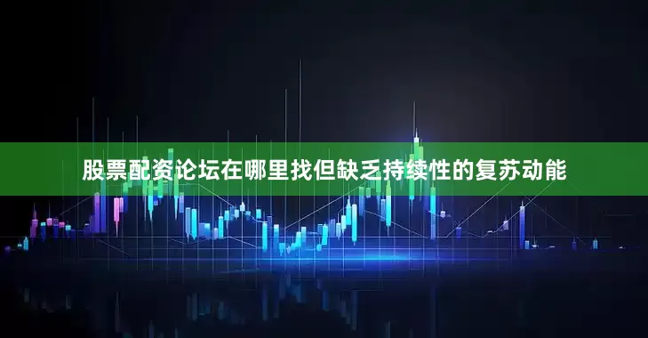 股票配资论坛在哪里找但缺乏持续性的复苏动能