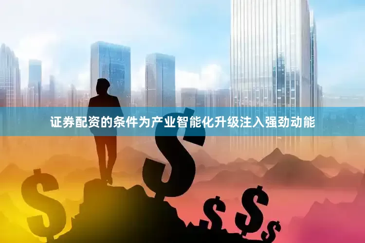 证券配资的条件为产业智能化升级注入强劲动能