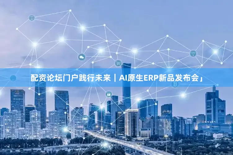 配资论坛门户践行未来｜AI原生ERP新品发布会」