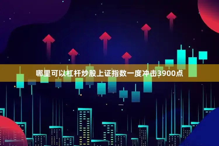 哪里可以杠杆炒股上证指数一度冲击3900点