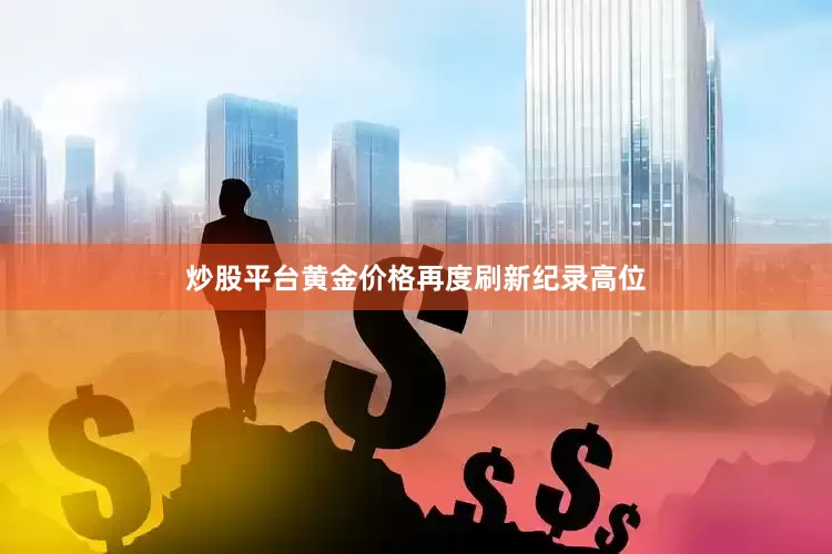 炒股平台黄金价格再度刷新纪录高位