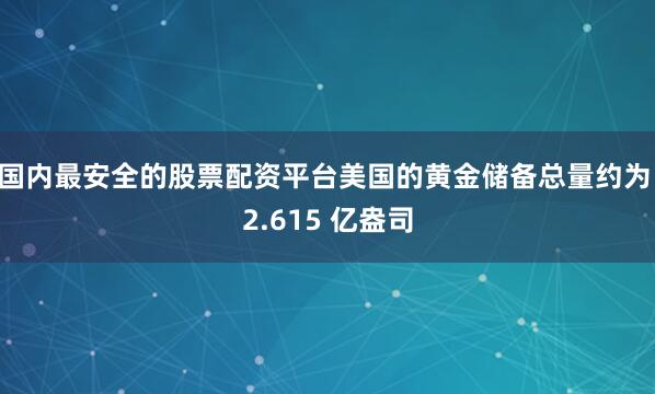 国内最安全的股票配资平台美国的黄金储备总量约为 2.615 亿盎司