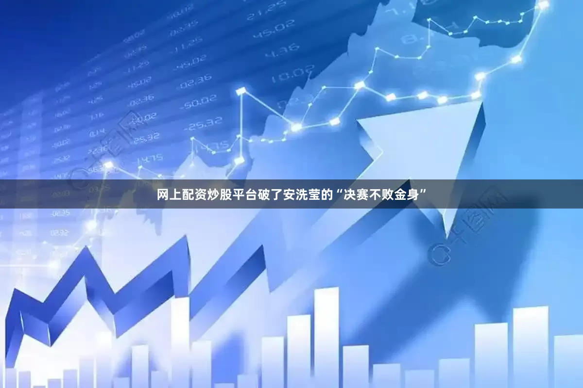 网上配资炒股平台破了安洗莹的“决赛不败金身”