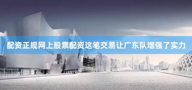 配资正规网上股票配资这笔交易让广东队增强了实力