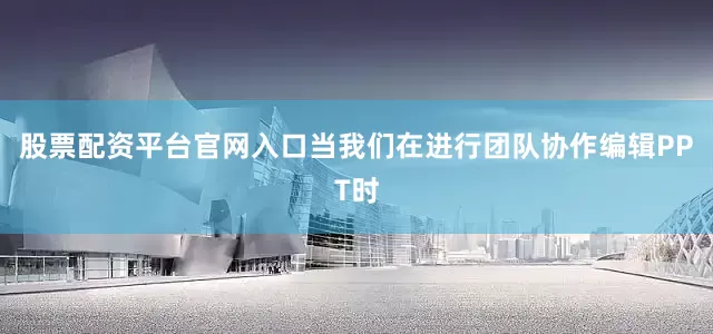 股票配资平台官网入口当我们在进行团队协作编辑PPT时