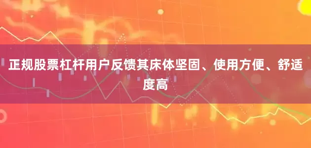 正规股票杠杆用户反馈其床体坚固、使用方便、舒适度高