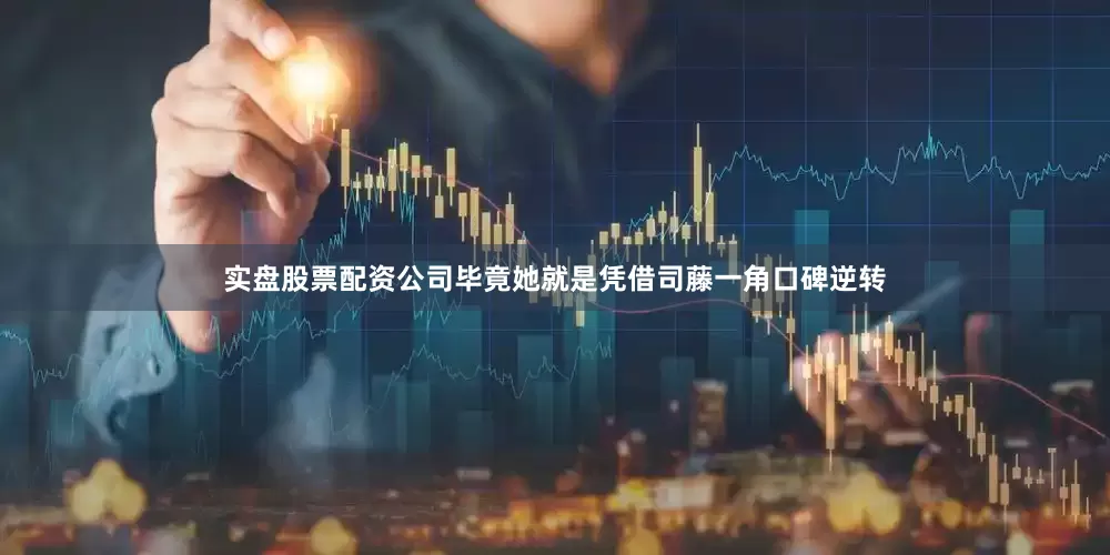实盘股票配资公司毕竟她就是凭借司藤一角口碑逆转