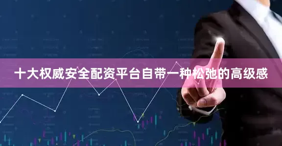 十大权威安全配资平台自带一种松弛的高级感