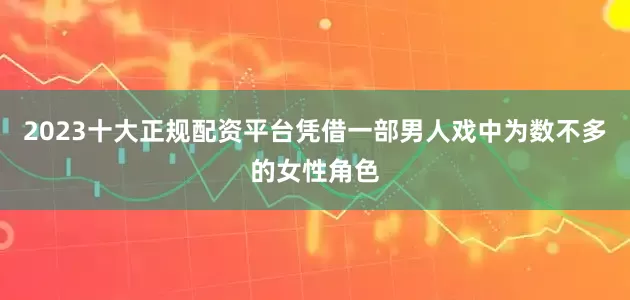 2023十大正规配资平台凭借一部男人戏中为数不多的女性角色