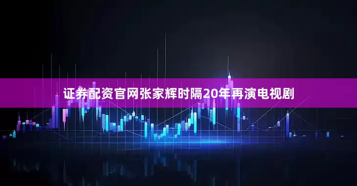 证券配资官网张家辉时隔20年再演电视剧