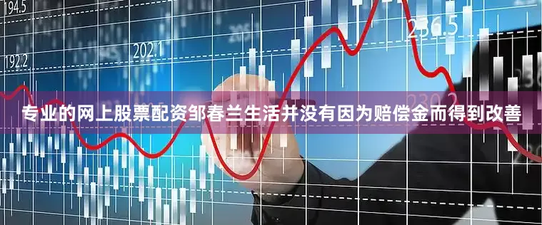 专业的网上股票配资邹春兰生活并没有因为赔偿金而得到改善