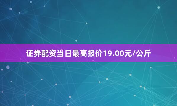 证券配资当日最高报价19.00元/公斤