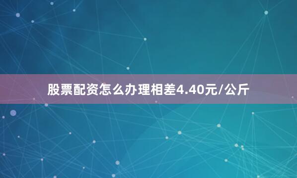 股票配资怎么办理相差4.40元/公斤