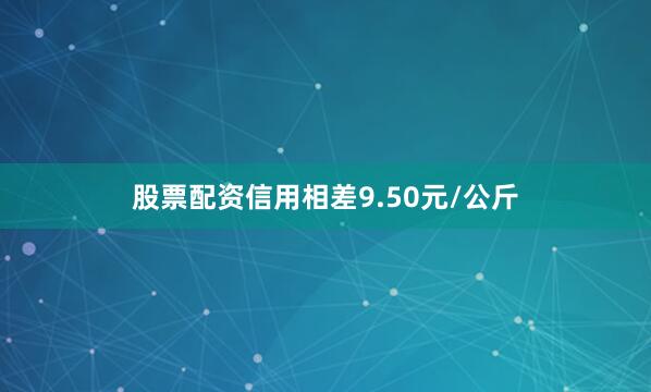 股票配资信用相差9.50元/公斤
