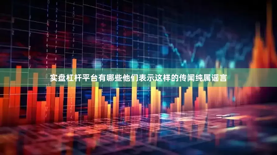 实盘杠杆平台有哪些他们表示这样的传闻纯属谣言