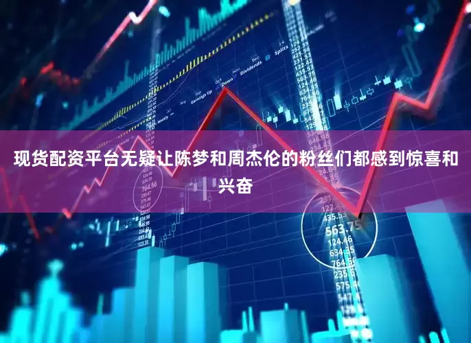 现货配资平台无疑让陈梦和周杰伦的粉丝们都感到惊喜和兴奋