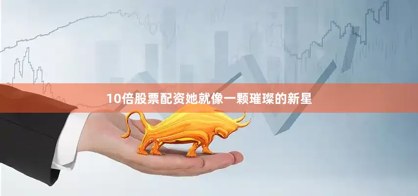 10倍股票配资她就像一颗璀璨的新星
