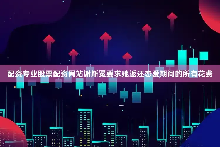 配资专业股票配资网站谢斯冕要求她返还恋爱期间的所有花费