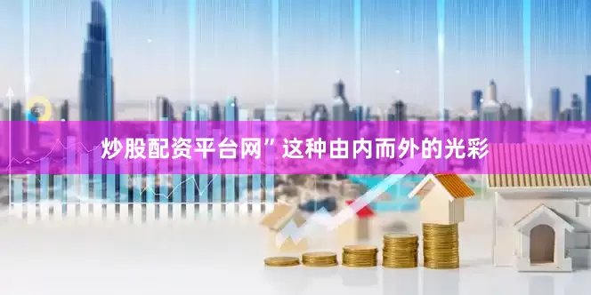 炒股配资平台网”这种由内而外的光彩