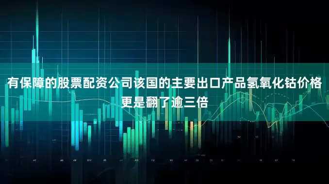 有保障的股票配资公司该国的主要出口产品氢氧化钴价格更是翻了逾三倍