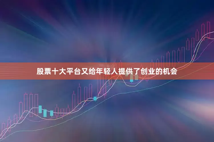 股票十大平台又给年轻人提供了创业的机会